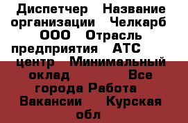 Диспетчер › Название организации ­ Челкарб, ООО › Отрасль предприятия ­ АТС, call-центр › Минимальный оклад ­ 18 000 - Все города Работа » Вакансии   . Курская обл.